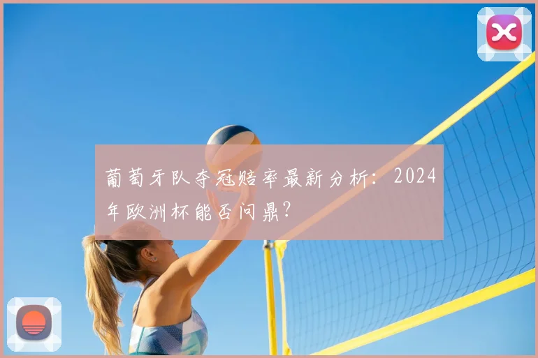 葡萄牙队夺冠赔率最新分析：2024年欧洲杯能否问鼎？