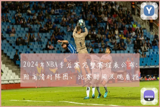 2024年NBA季后赛完整赛程表公布：附高清对阵图、比赛时间及观看指南