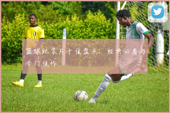 篮球纪录片十佳盘点：经典必看与冷门佳作