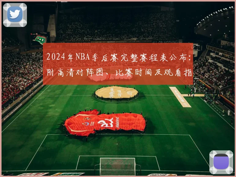 2024年NBA季后赛完整赛程表公布：附高清对阵图、比赛时间及观看指南