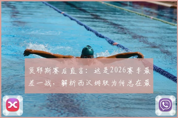 莫耶斯赛后直言：这是2026赛季最差一战，解析西汉姆联为何总在最后时刻丢球