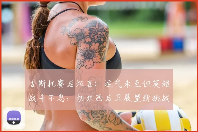 古斯托赛后坦言：运气未至但英超战斗不息，切尔西后卫展望新挑战