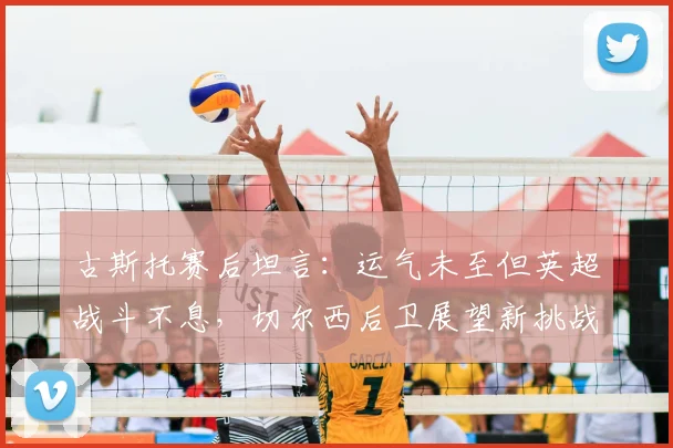古斯托赛后坦言：运气未至但英超战斗不息，切尔西后卫展望新挑战