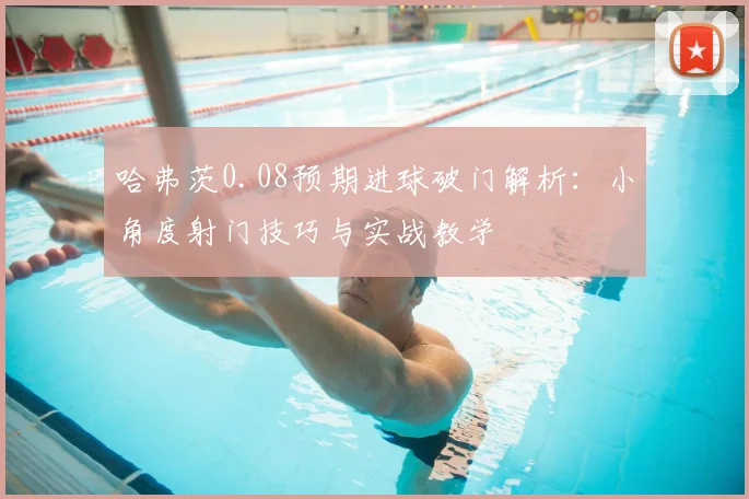 哈弗茨0.08预期进球破门解析：小角度射门技巧与实战教学