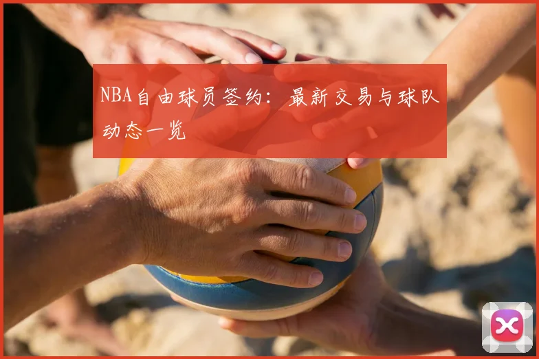 NBA自由球员签约：最新交易与球队动态一览