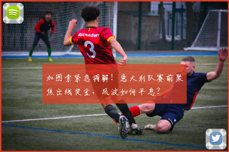 加图索紧急调解！意大利队赛前聚焦出线奖金，风波如何平息？
