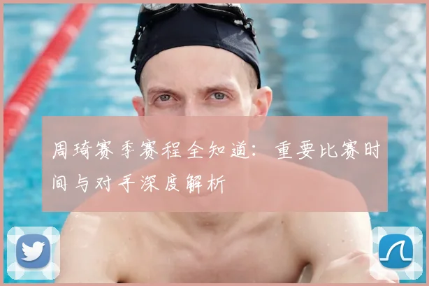 周琦赛季赛程全知道：重要比赛时间与对手深度解析