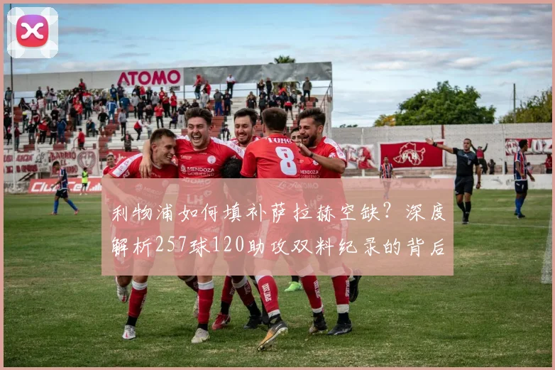 利物浦如何填补萨拉赫空缺？深度解析257球120助攻双料纪录的背后