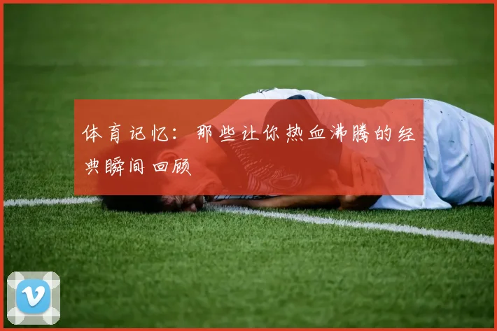 体育记忆：那些让你热血沸腾的经典瞬间回顾