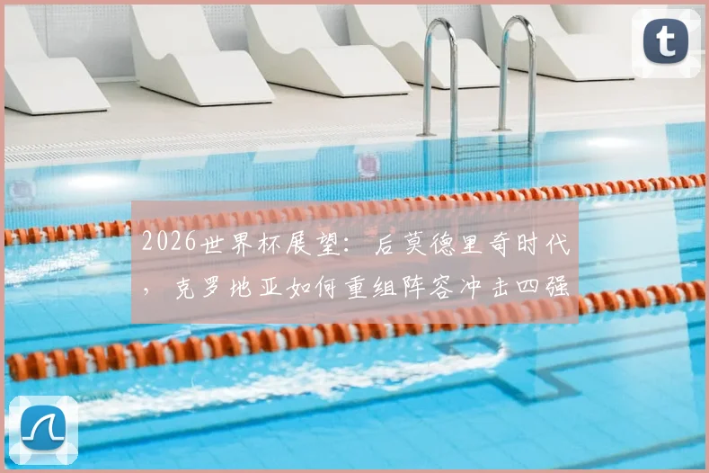 2026世界杯展望：后莫德里奇时代，克罗地亚如何重组阵容冲击四强？