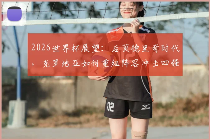 2026世界杯展望：后莫德里奇时代，克罗地亚如何重组阵容冲击四强？