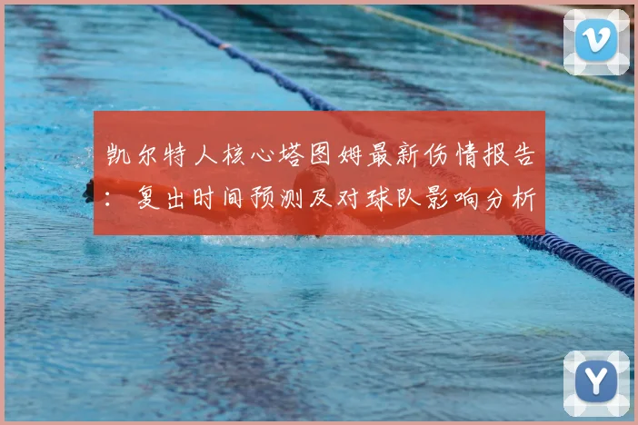 凯尔特人核心塔图姆最新伤情报告：复出时间预测及对球队影响分析