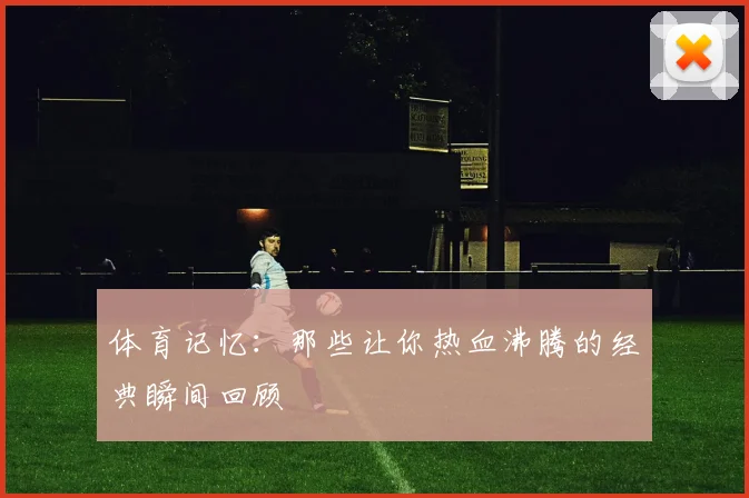 体育记忆：那些让你热血沸腾的经典瞬间回顾
