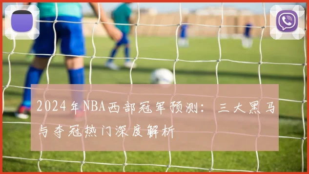 2024年NBA西部冠军预测：三大黑马与夺冠热门深度解析