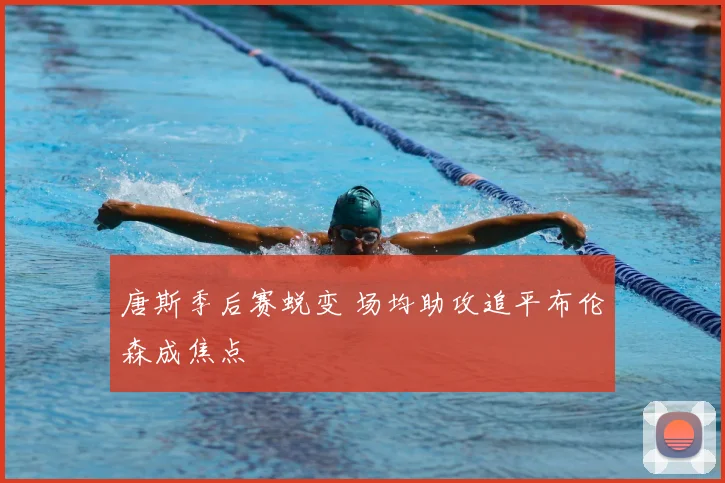 唐斯季后赛蜕变 场均助攻追平布伦森成焦点