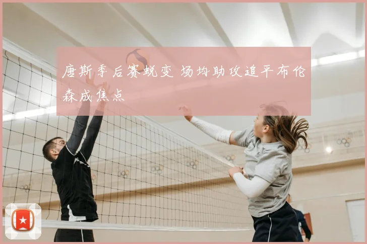 唐斯季后赛蜕变 场均助攻追平布伦森成焦点