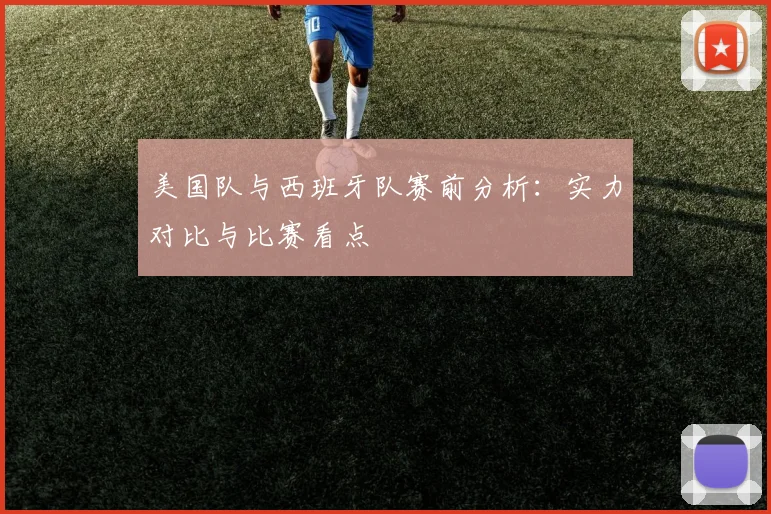 美国队与西班牙队赛前分析：实力对比与比赛看点