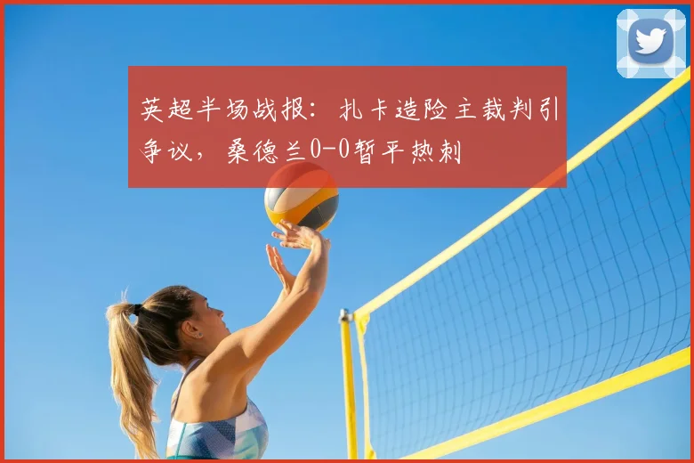 英超半场战报：扎卡造险主裁判引争议，桑德兰0-0暂平热刺
