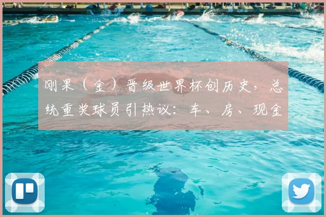 刚果（金）晋级世界杯创历史，总统重奖球员引热议：车、房、现金如何激励团队？