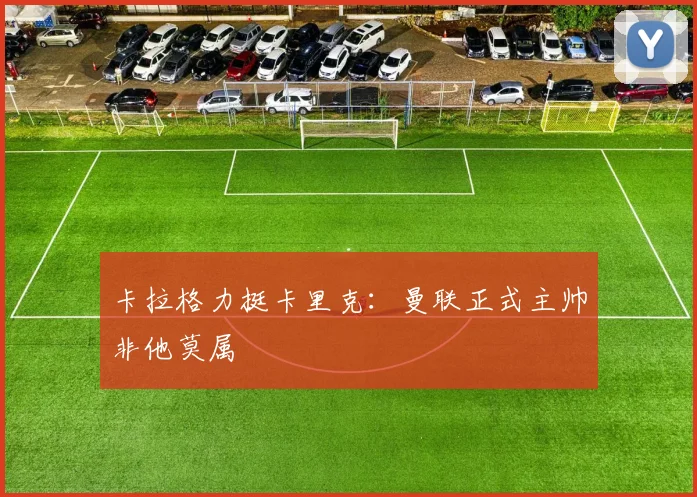 卡拉格力挺卡里克：曼联正式主帅非他莫属