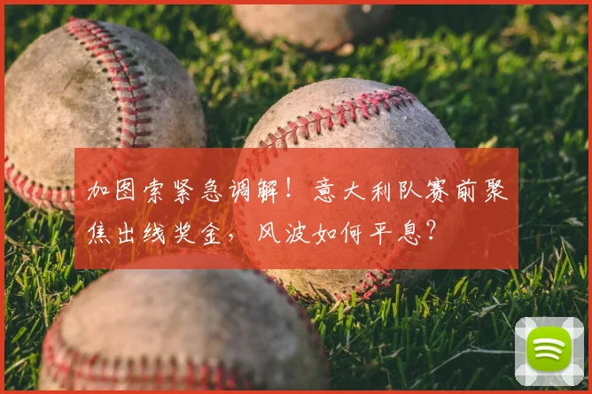 加图索紧急调解！意大利队赛前聚焦出线奖金，风波如何平息？