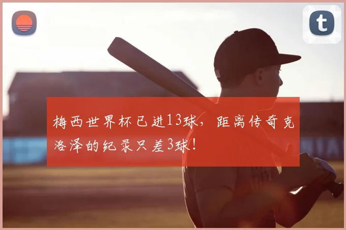 梅西世界杯已进13球，距离传奇克洛泽的纪录只差3球！