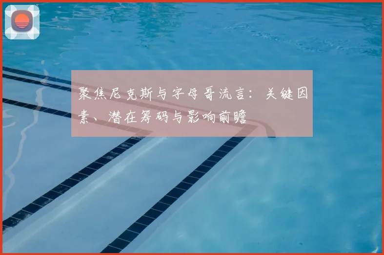 聚焦尼克斯与字母哥流言：关键因素、潜在筹码与影响前瞻