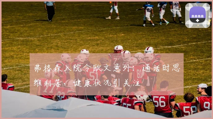 弗格森入院令欧文意外：通话时思维利落，健康状况引关注