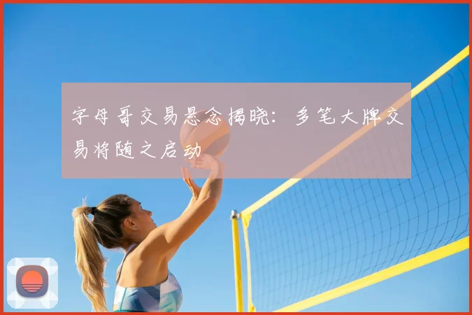 字母哥交易悬念揭晓：多笔大牌交易将随之启动