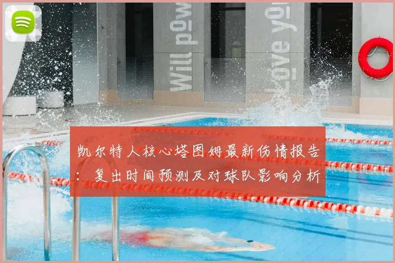 凯尔特人核心塔图姆最新伤情报告：复出时间预测及对球队影响分析