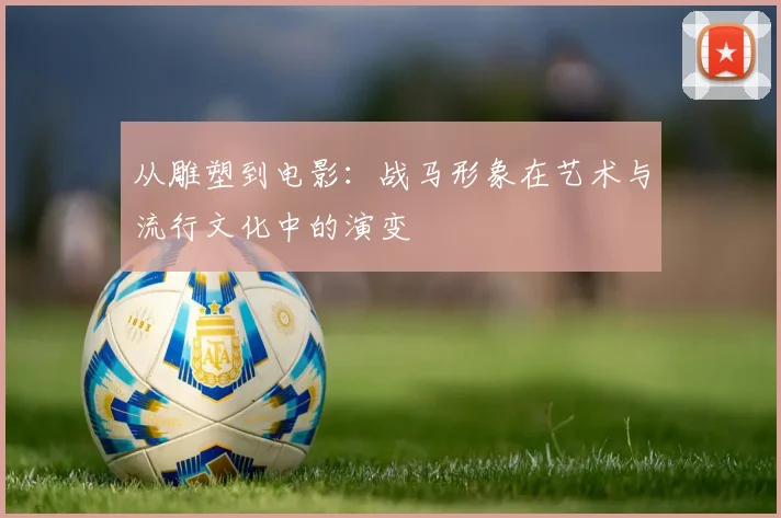 从雕塑到电影：战马形象在艺术与流行文化中的演变