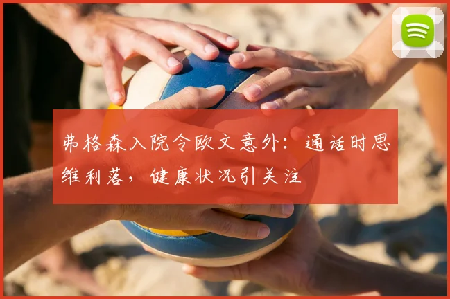 弗格森入院令欧文意外：通话时思维利落，健康状况引关注