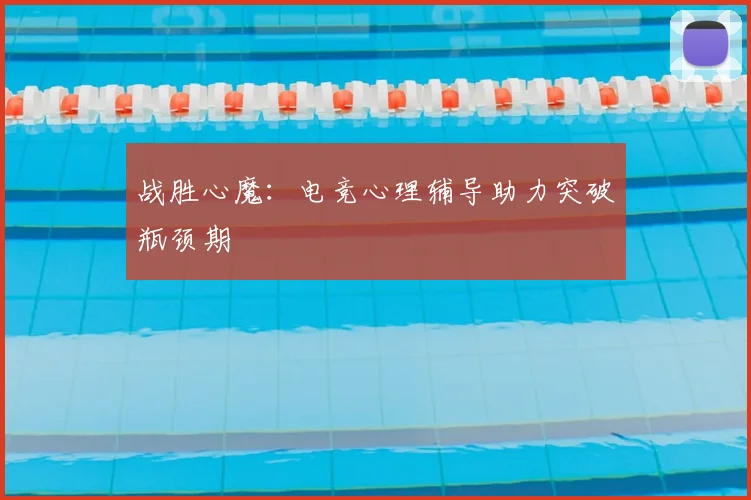 战胜心魔：电竞心理辅导助力突破瓶颈期
