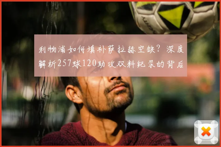利物浦如何填补萨拉赫空缺？深度解析257球120助攻双料纪录的背后